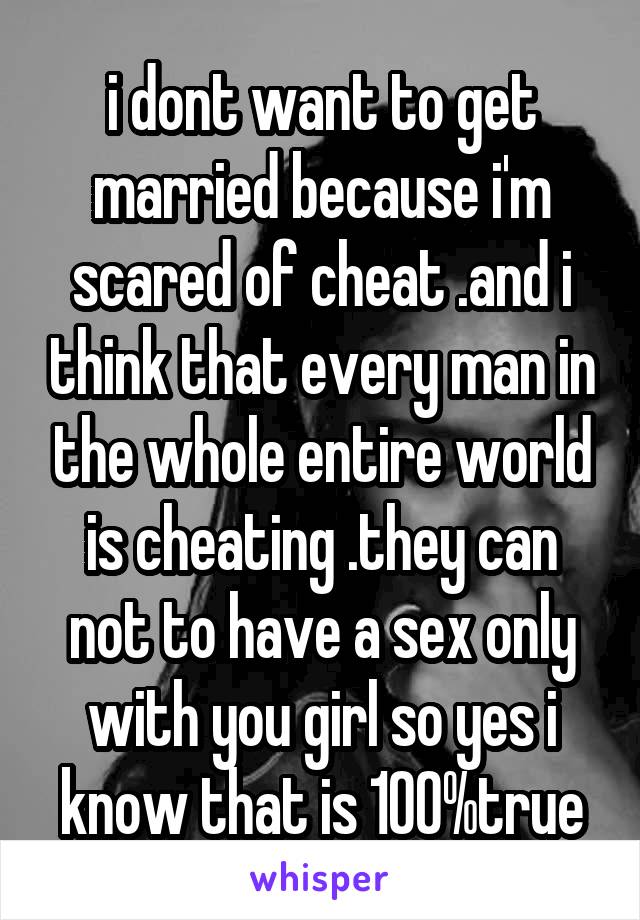 i dont want to get married because i'm scared of cheat .and i think that every man in the whole entire world is cheating .they can not to have a sex only with you girl so yes i know that is 100%true