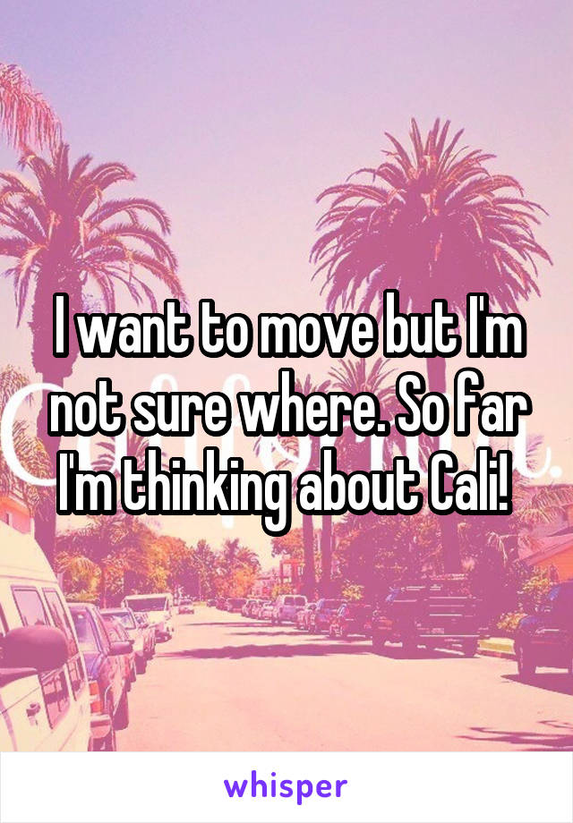 I want to move but I'm not sure where. So far I'm thinking about Cali! 