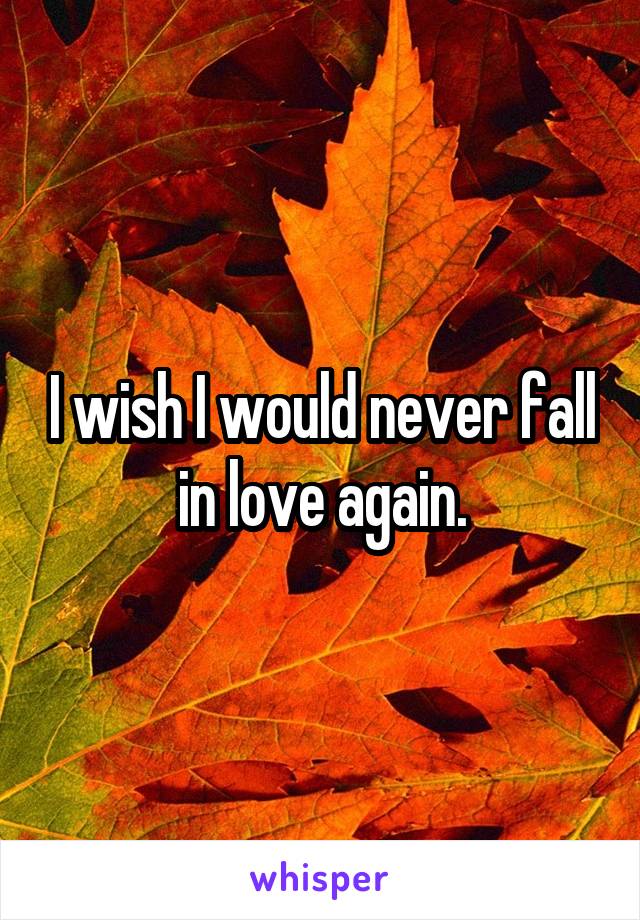 I wish I would never fall in love again.