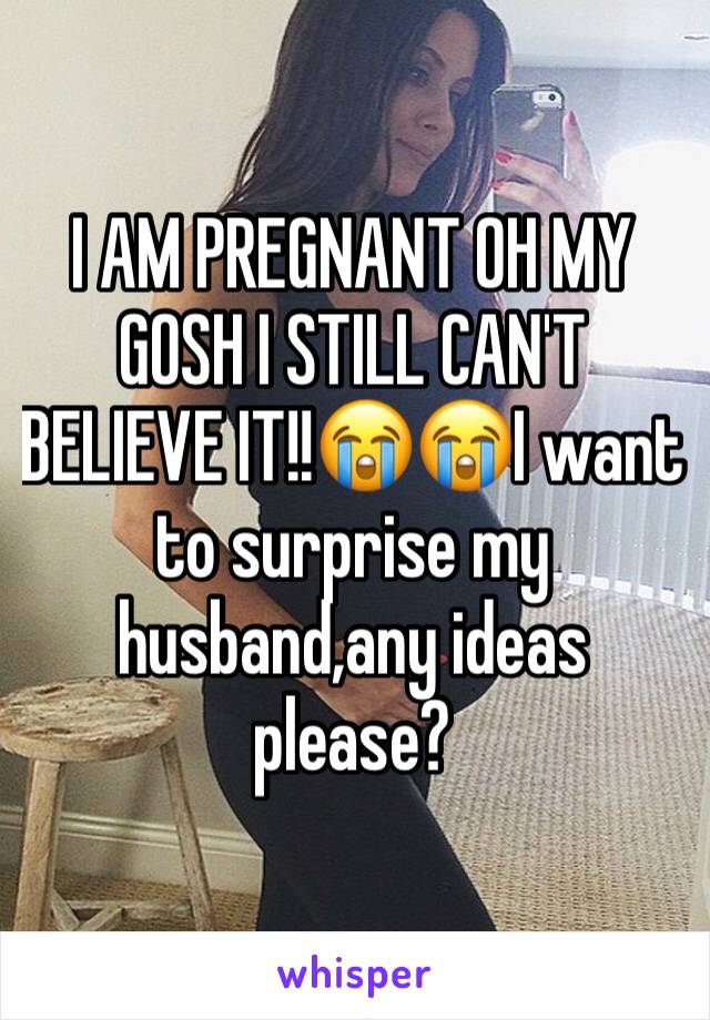 I AM PREGNANT OH MY GOSH I STILL CAN'T BELIEVE IT!!😭😭I want to surprise my husband,any ideas please?