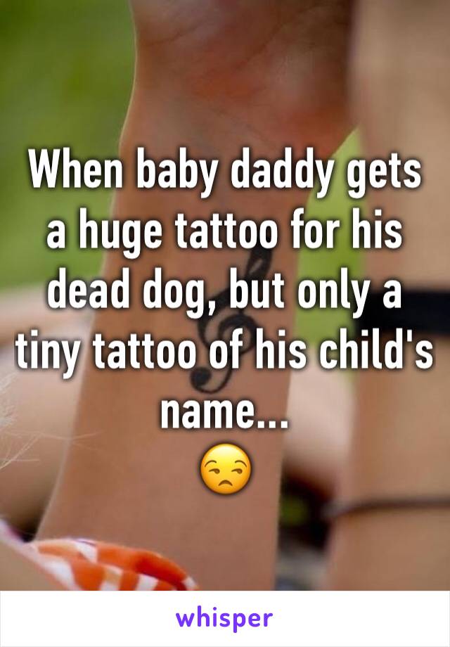 When baby daddy gets a huge tattoo for his dead dog, but only a tiny tattoo of his child's name... 
😒