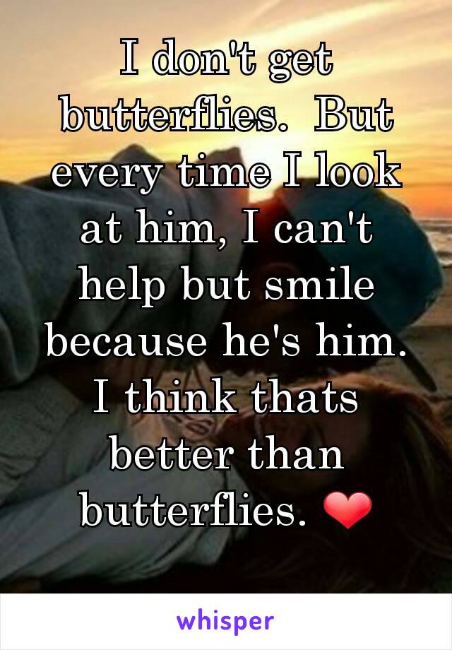 I don't get butterflies.  But every time I look at him, I can't help but smile because he's him. I think thats better than butterflies. ❤