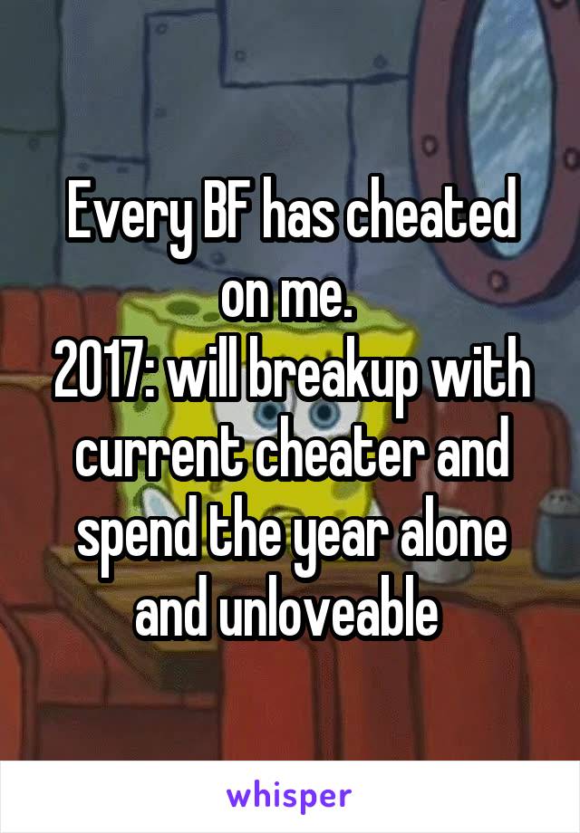 Every BF has cheated on me. 
2017: will breakup with current cheater and spend the year alone and unloveable 