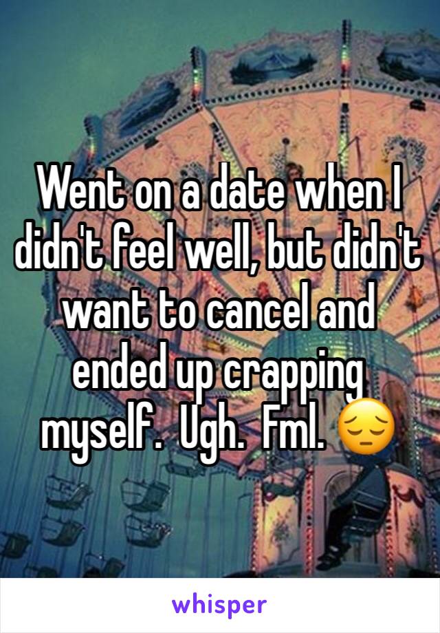 Went on a date when I didn't feel well, but didn't want to cancel and ended up crapping myself.  Ugh.  Fml. 😔