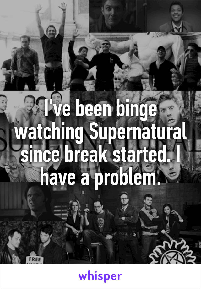 I've been binge watching Supernatural since break started. I have a problem.