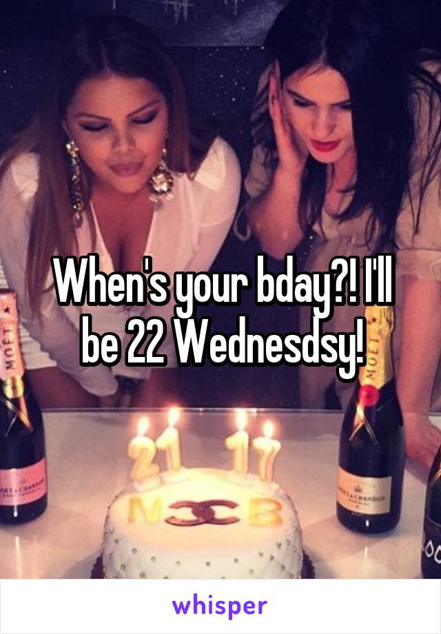 When's your bday?! I'll be 22 Wednesdsy!