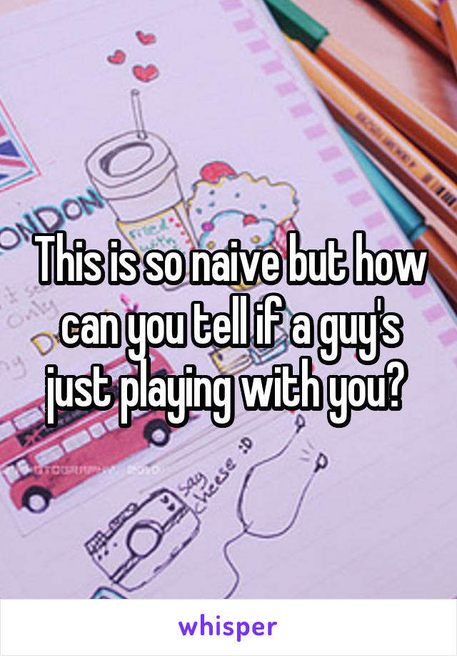 This is so naive but how can you tell if a guy's just playing with you? 