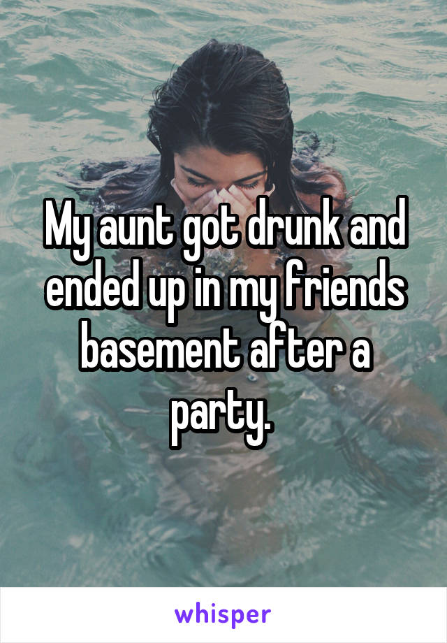 My aunt got drunk and ended up in my friends basement after a party. 