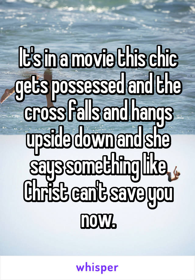 It's in a movie this chic gets possessed and the cross falls and hangs upside down and she says something like Christ can't save you now.