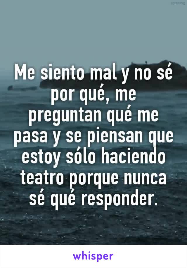 Me siento mal y no sé por qué, me preguntan qué me pasa y se piensan que estoy sólo haciendo teatro porque nunca sé qué responder.