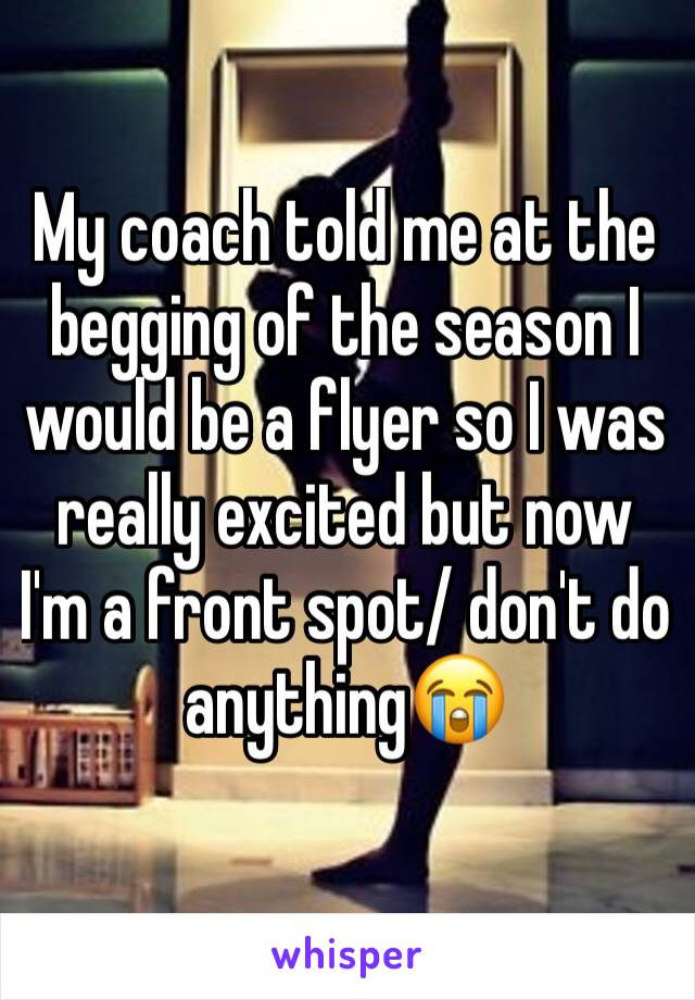 My coach told me at the begging of the season I would be a flyer so I was really excited but now I'm a front spot/ don't do anything😭