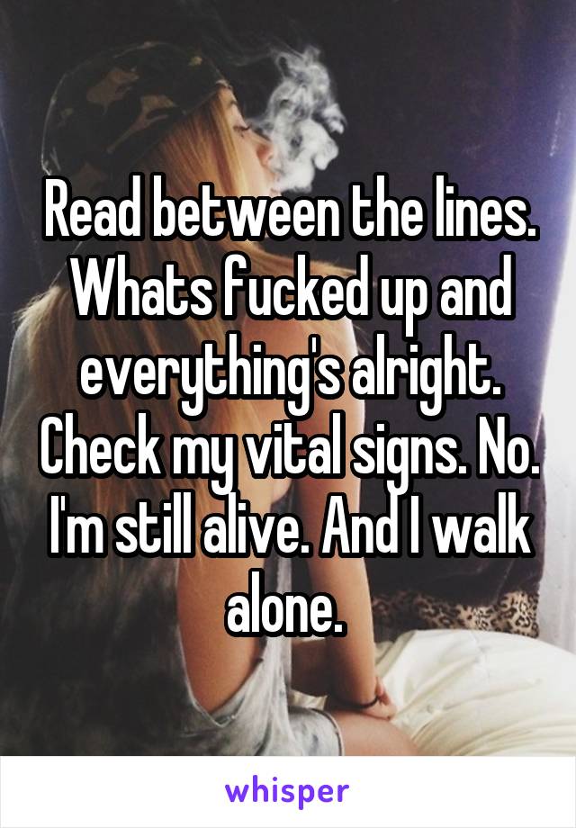 Read between the lines. Whats fucked up and everything's alright. Check my vital signs. No. I'm still alive. And I walk alone. 