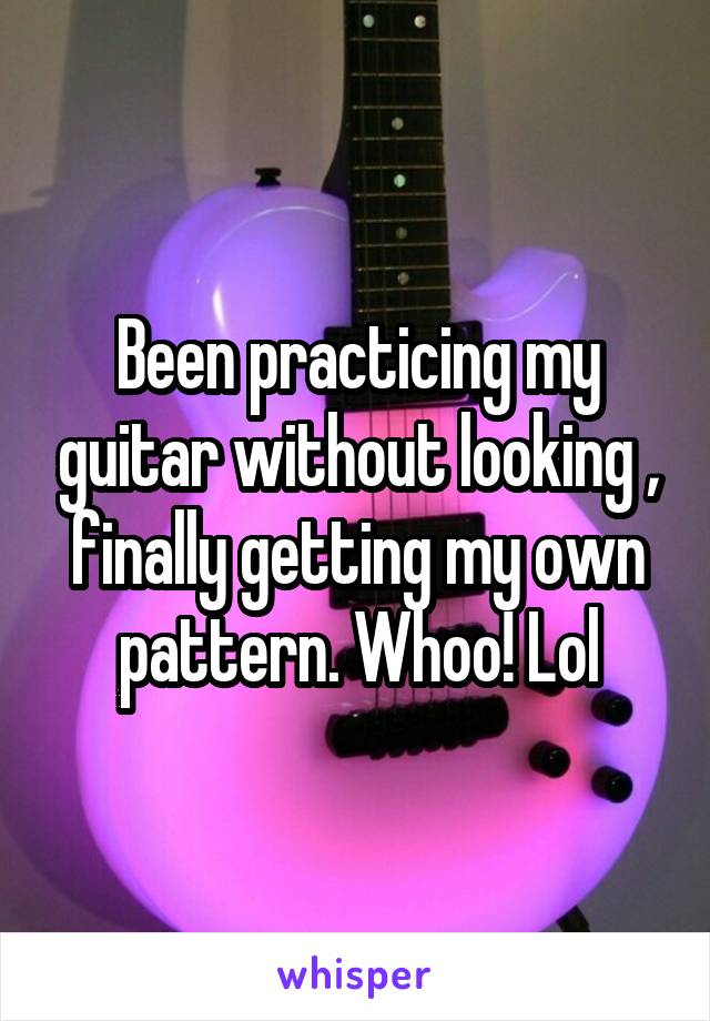 Been practicing my guitar without looking , finally getting my own pattern. Whoo! Lol