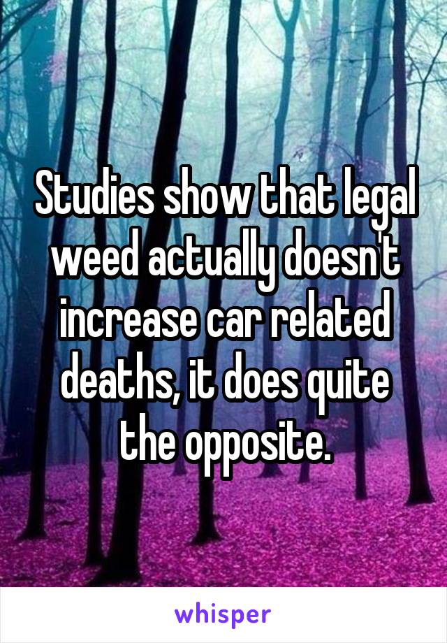 Studies show that legal weed actually doesn't increase car related deaths, it does quite the opposite.