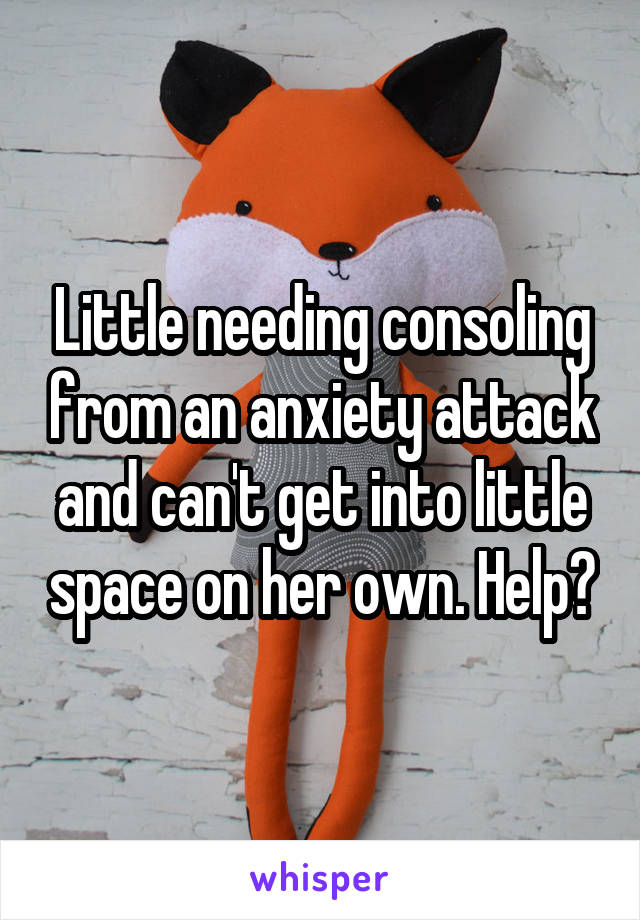 Little needing consoling from an anxiety attack and can't get into little space on her own. Help?