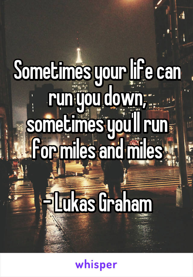 Sometimes your life can run you down, sometimes you'll run for miles and miles

- Lukas Graham