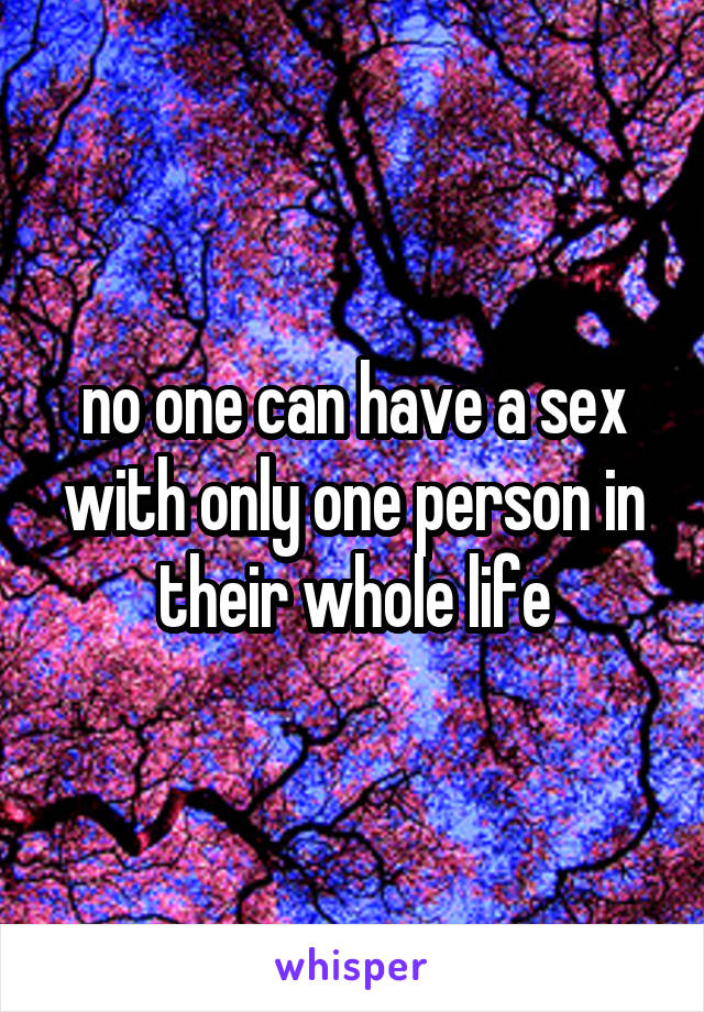 no one can have a sex with only one person in their whole life