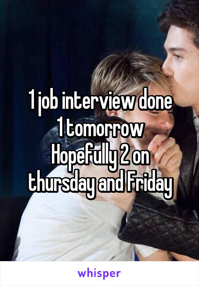 1 job interview done
1 tomorrow
Hopefully 2 on thursday and Friday