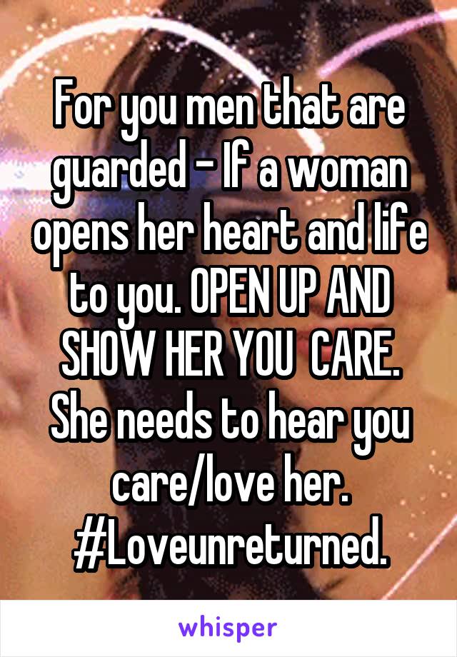 For you men that are guarded - If a woman opens her heart and life to you. OPEN UP AND SHOW HER YOU  CARE. She needs to hear you care/love her. #Loveunreturned.