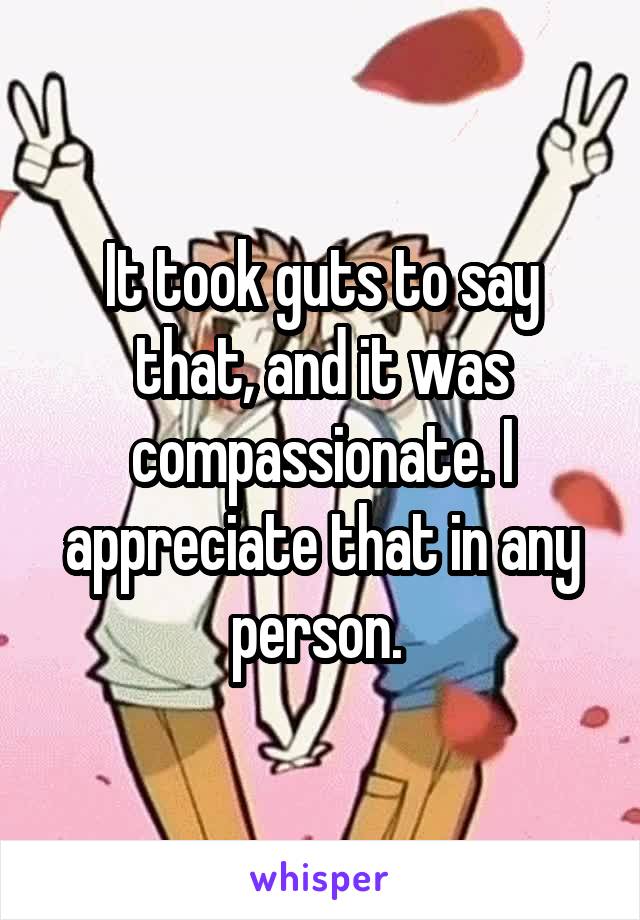 It took guts to say that, and it was compassionate. I appreciate that in any person. 