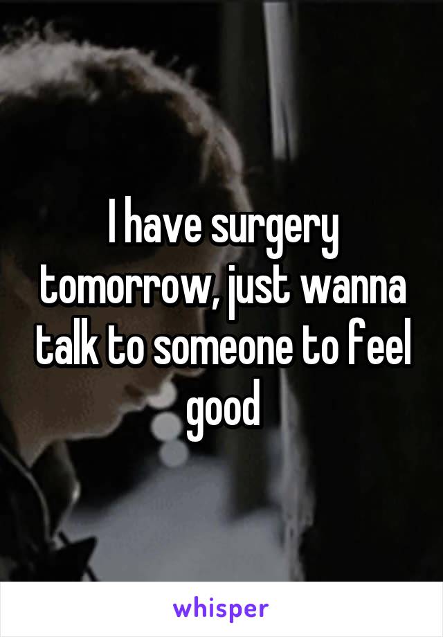 I have surgery tomorrow, just wanna talk to someone to feel good