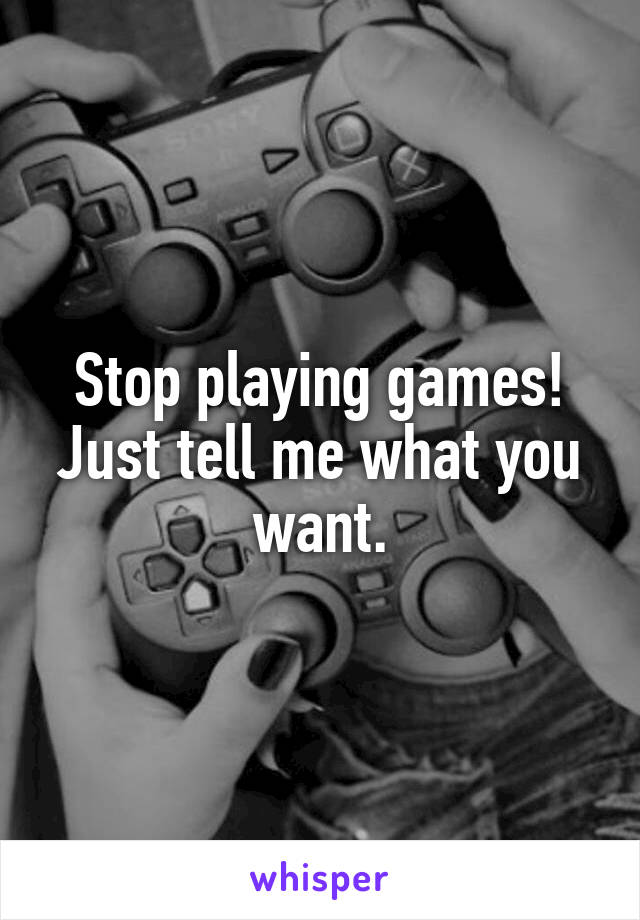 Stop playing games! Just tell me what you want.