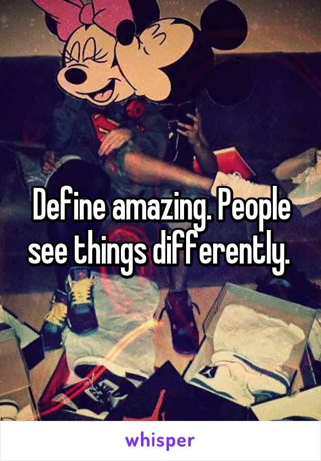 Define amazing. People see things differently. 