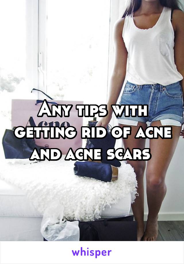 Any tips with getting rid of acne and acne scars 