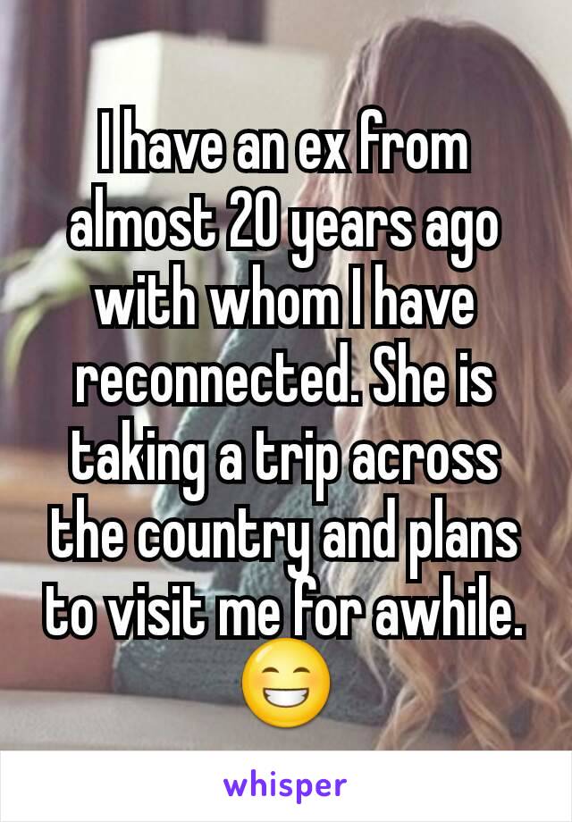 I have an ex from almost 20 years ago with whom I have reconnected. She is taking a trip across the country and plans to visit me for awhile. 😁