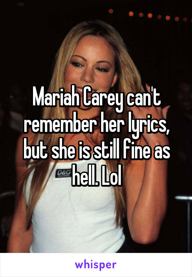 Mariah Carey can't remember her lyrics, but she is still fine as hell. Lol