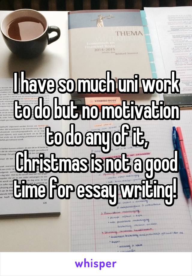 I have so much uni work to do but no motivation to do any of it, Christmas is not a good time for essay writing! 