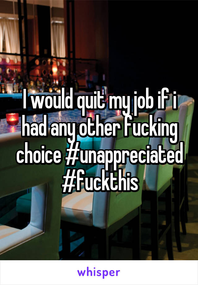 I would quit my job if i had any other fucking choice #unappreciated #fuckthis