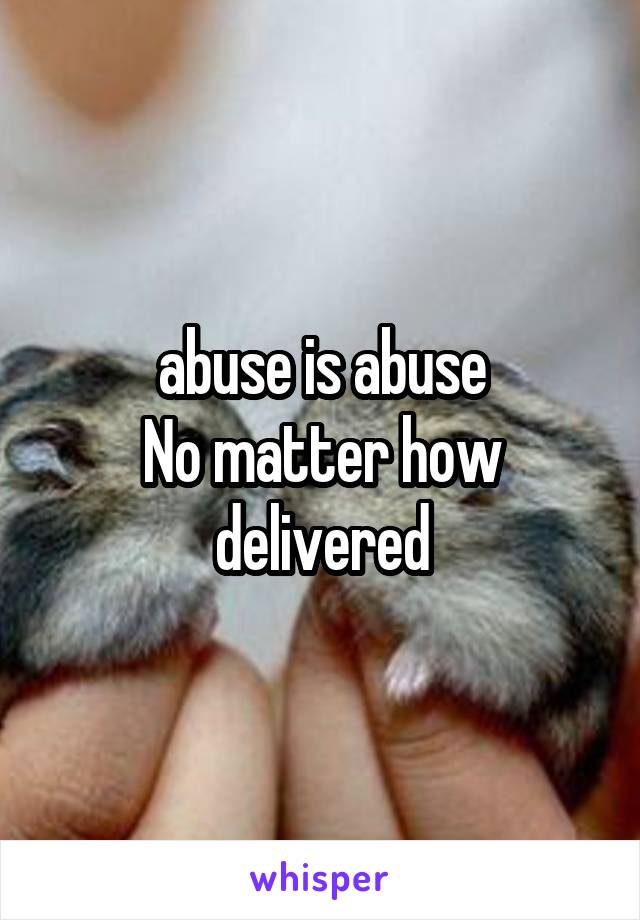 abuse is abuse
No matter how delivered