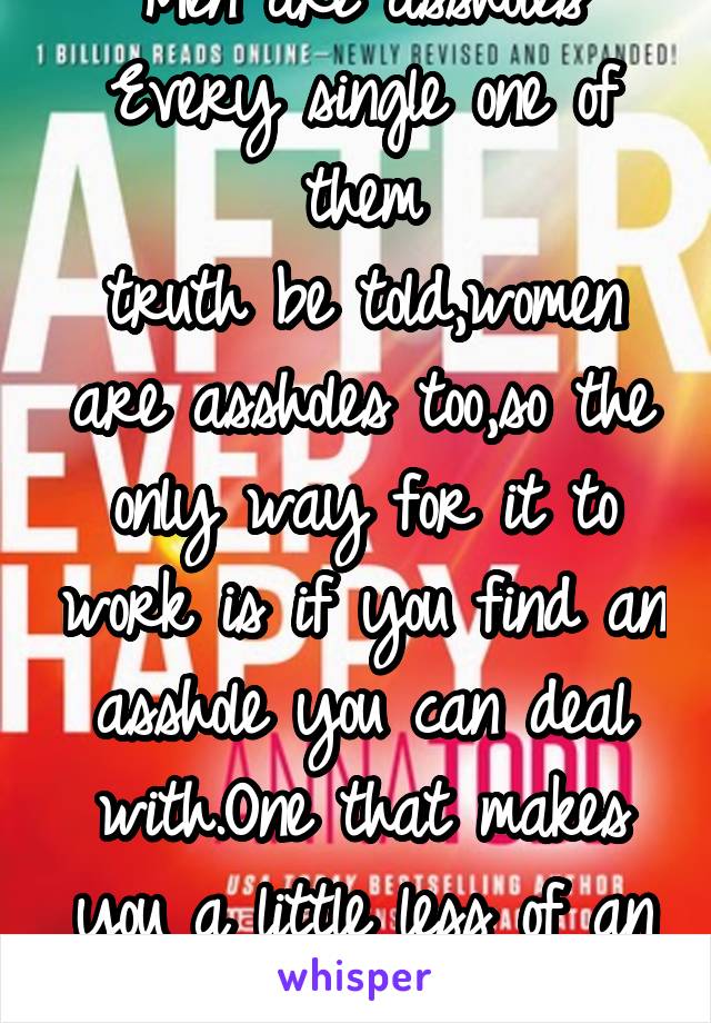 Men are assholes
Every single one of them
truth be told,women are assholes too,so the only way for it to work is if you find an asshole you can deal with.One that makes you a little less of an asshole