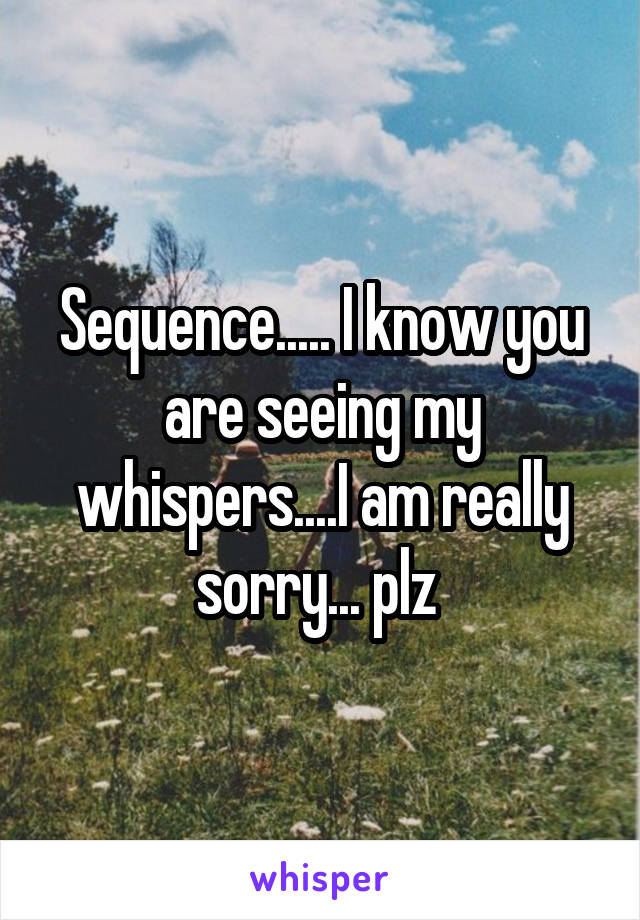 Sequence..... I know you are seeing my whispers....I am really sorry... plz 