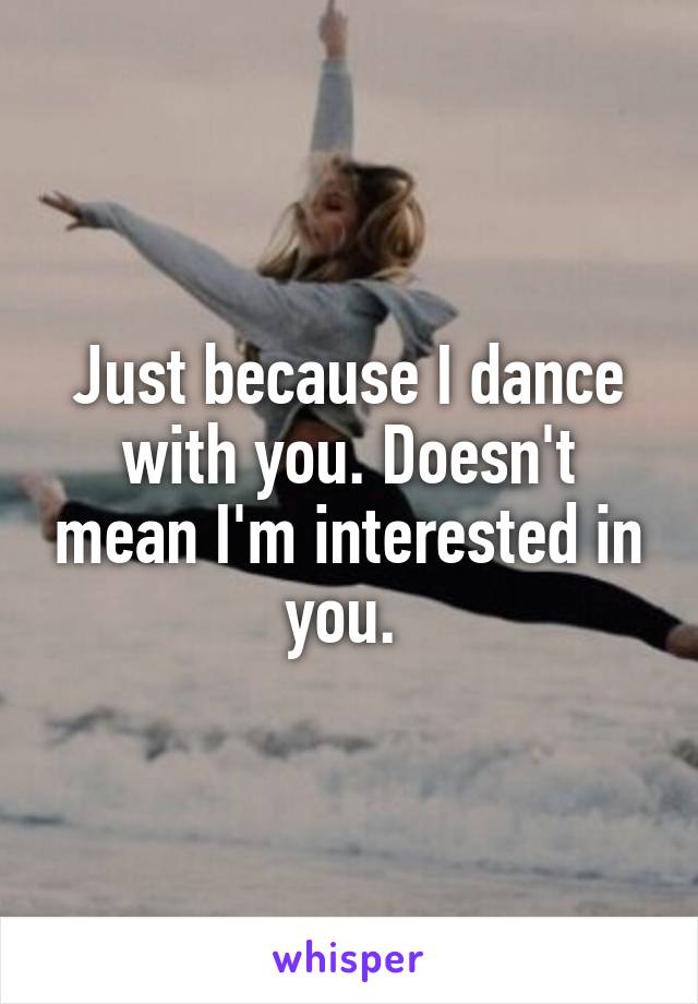 Just because I dance with you. Doesn't mean I'm interested in you. 