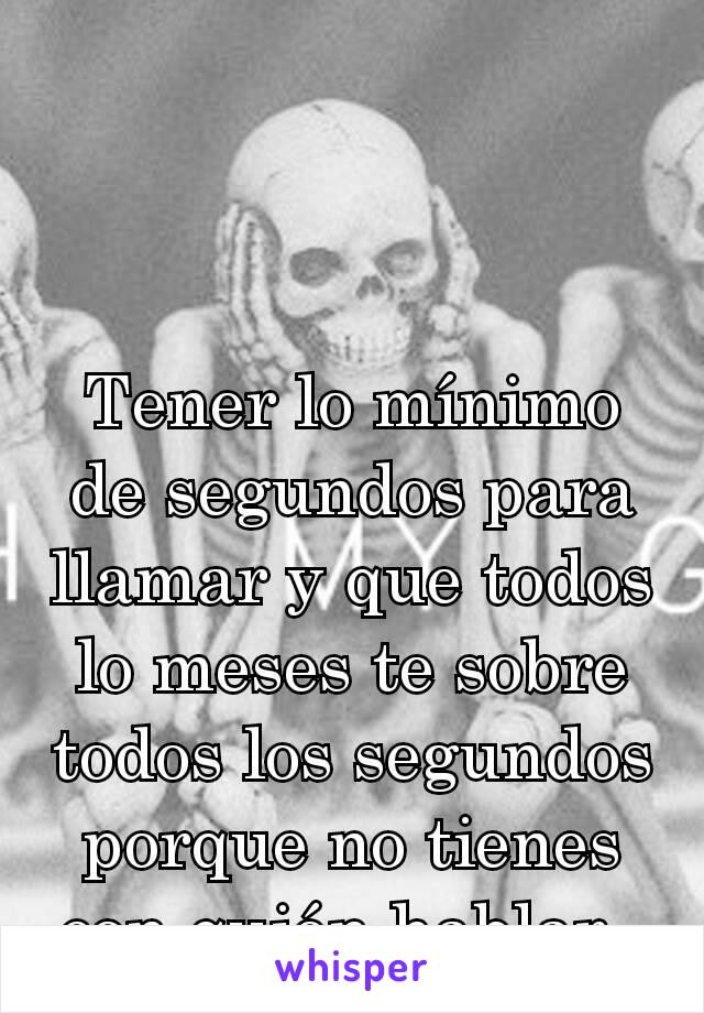 Tener lo mínimo de segundos para llamar y que todos lo meses te sobre todos los segundos porque no tienes con quién hablar. 