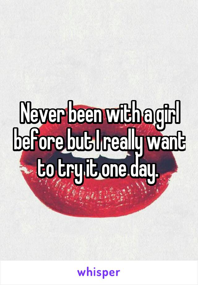 Never been with a girl before but I really want to try it one day. 