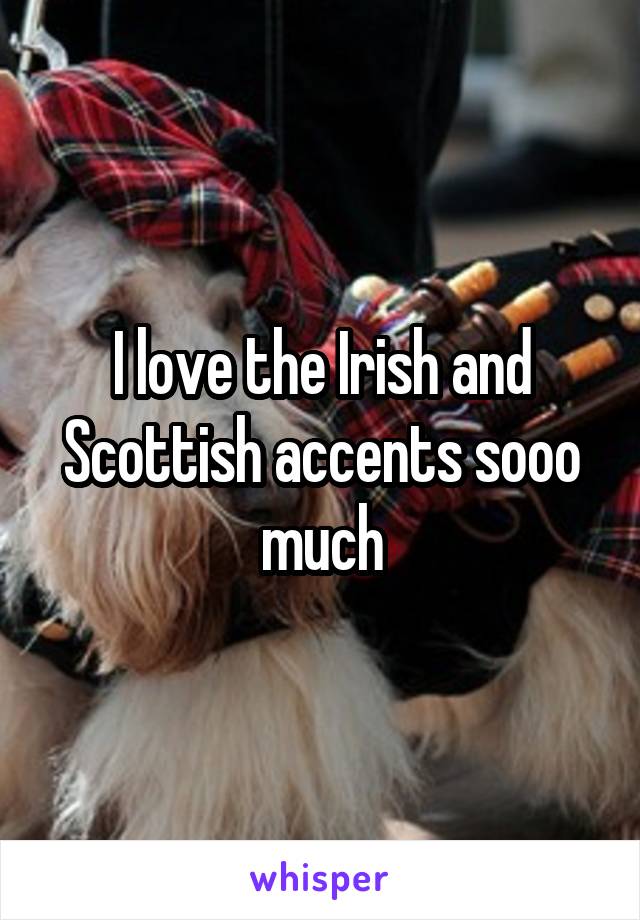 I love the Irish and Scottish accents sooo much