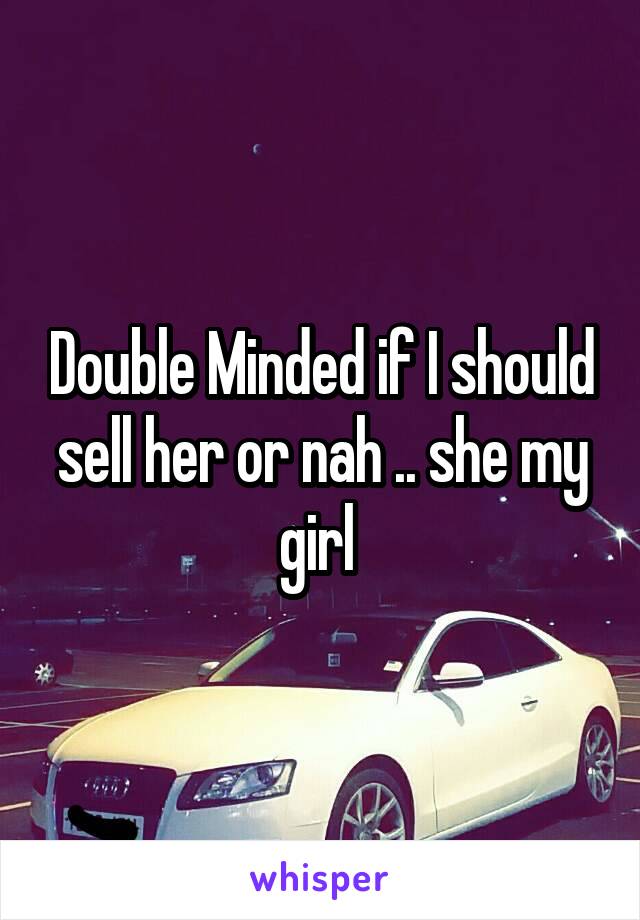 Double Minded if I should sell her or nah .. she my girl 