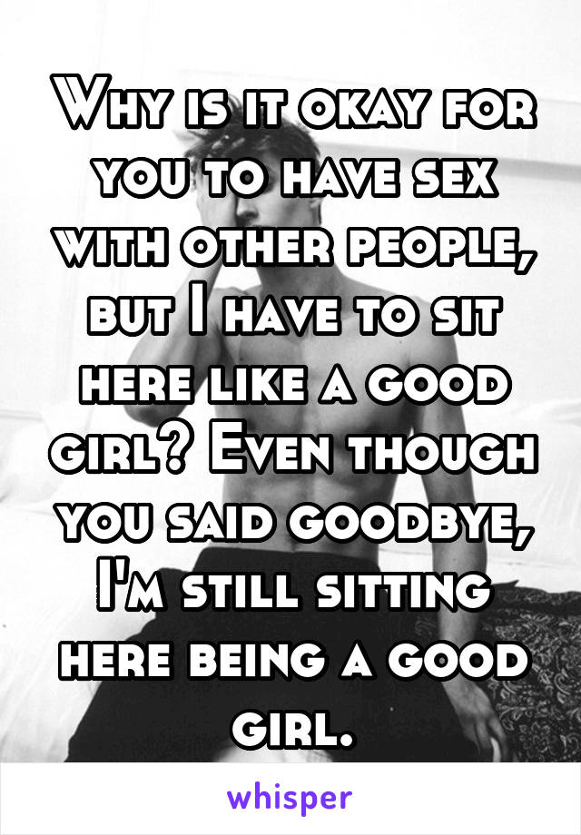 Why is it okay for you to have sex with other people, but I have to sit here like a good girl? Even though you said goodbye, I'm still sitting here being a good girl.