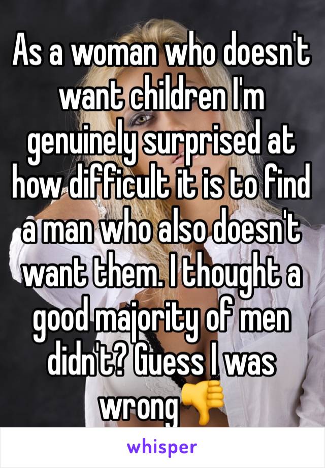 As a woman who doesn't want children I'm genuinely surprised at how difficult it is to find a man who also doesn't want them. I thought a good majority of men didn't? Guess I was wrong👎