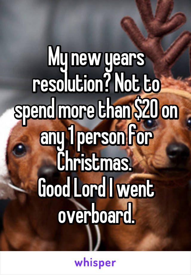 My new years resolution? Not to spend more than $20 on any 1 person for Christmas. 
Good Lord I went overboard.