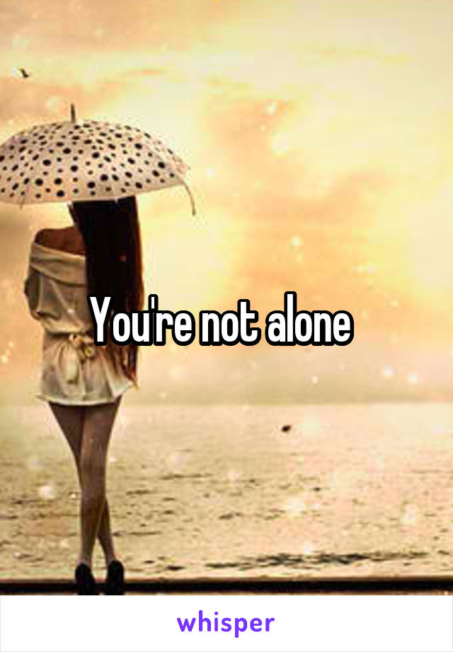 You're not alone  