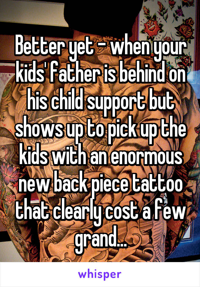 Better yet - when your kids' father is behind on his child support but shows up to pick up the kids with an enormous new back piece tattoo that clearly cost a few grand...