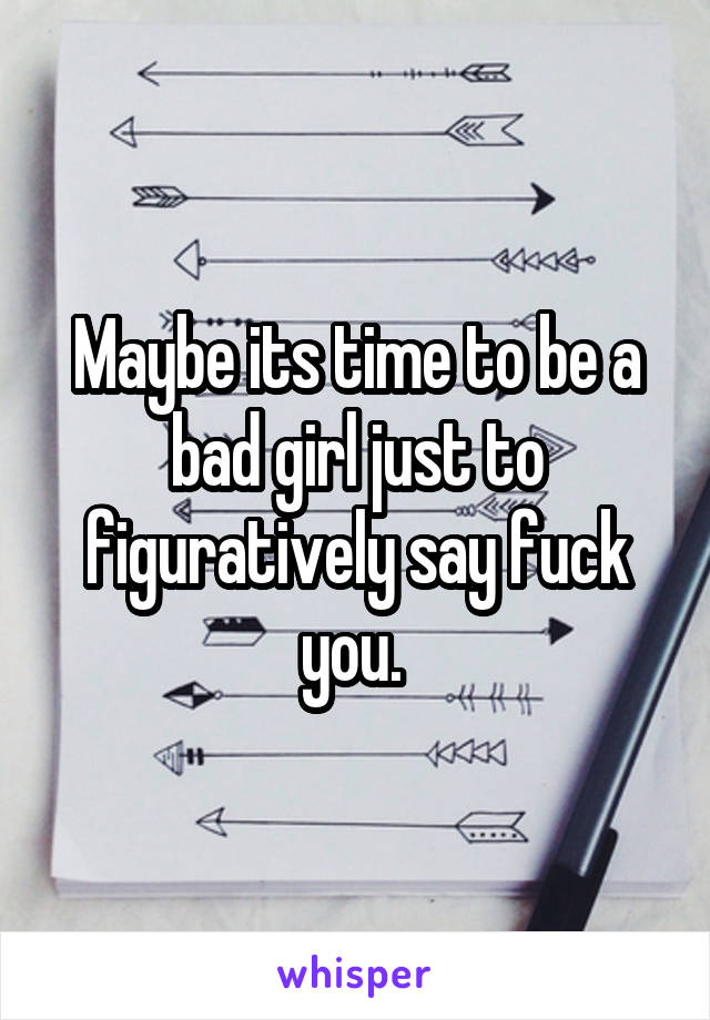 Maybe its time to be a bad girl just to figuratively say fuck you. 