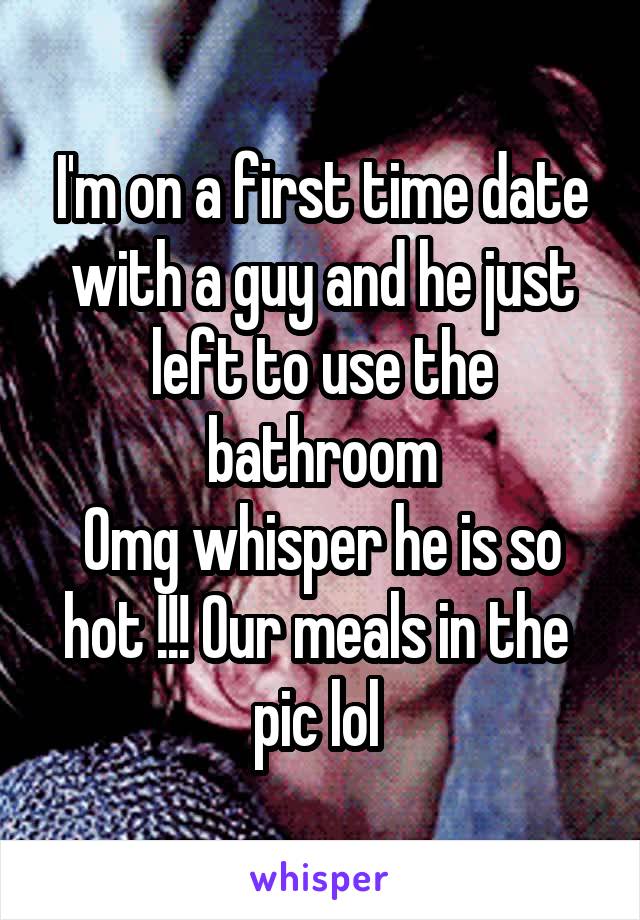 I'm on a first time date with a guy and he just left to use the bathroom
Omg whisper he is so hot !!! Our meals in the 
pic lol 