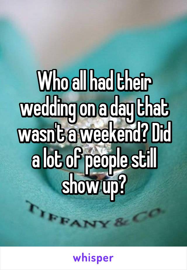 Who all had their wedding on a day that wasn't a weekend? Did a lot of people still show up?