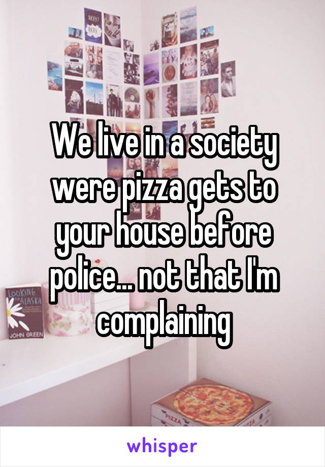 We live in a society were pizza gets to your house before police... not that I'm complaining