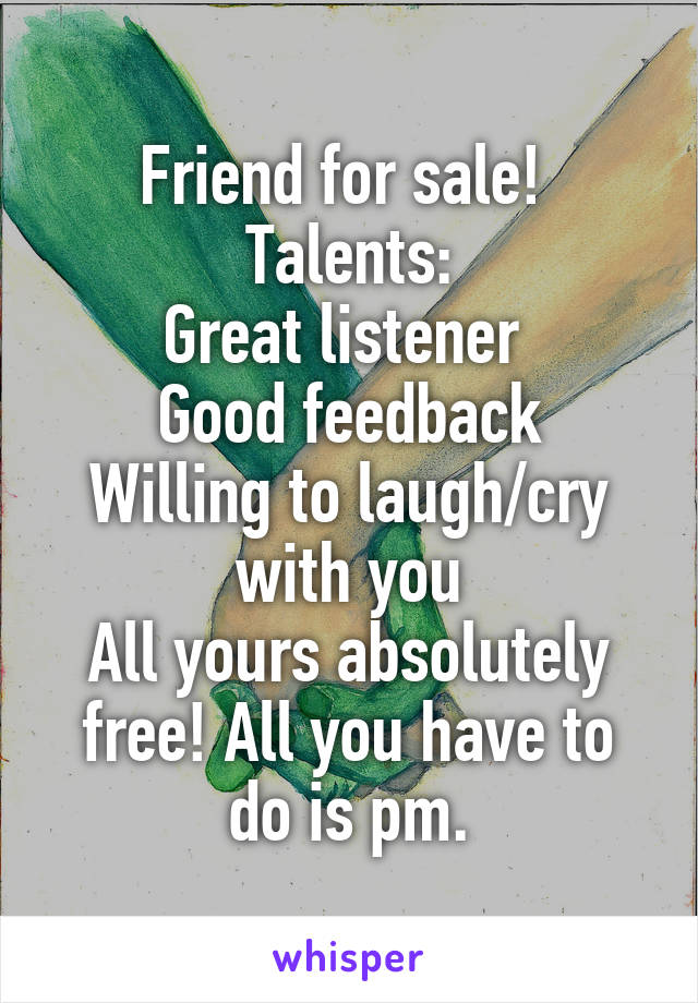 Friend for sale! 
Talents:
Great listener 
Good feedback
Willing to laugh/cry with you
All yours absolutely free! All you have to do is pm.